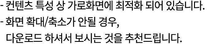  컨텐츠 특성 상 가로화면에 최적화 되어 있습니다. 화면 확대/축소가 안될 경우, 다운로드 하셔서 보시는 것을 추천드립니다.